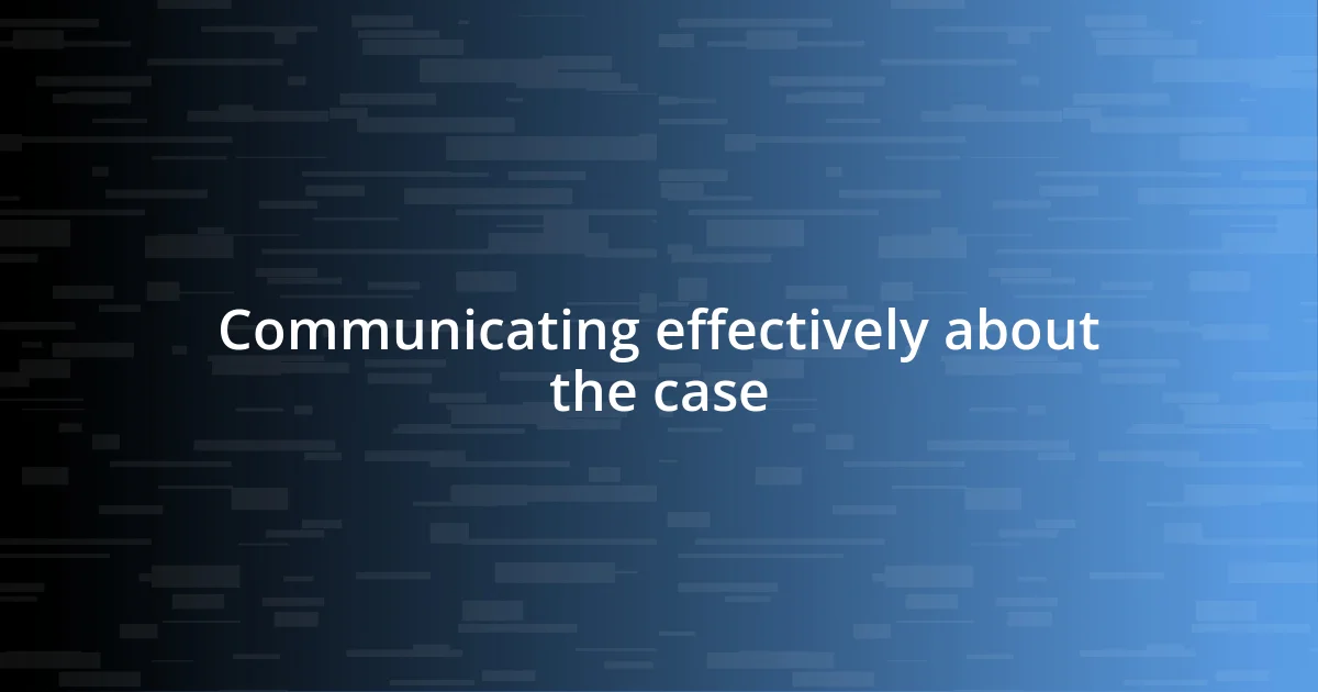 Communicating effectively about the case