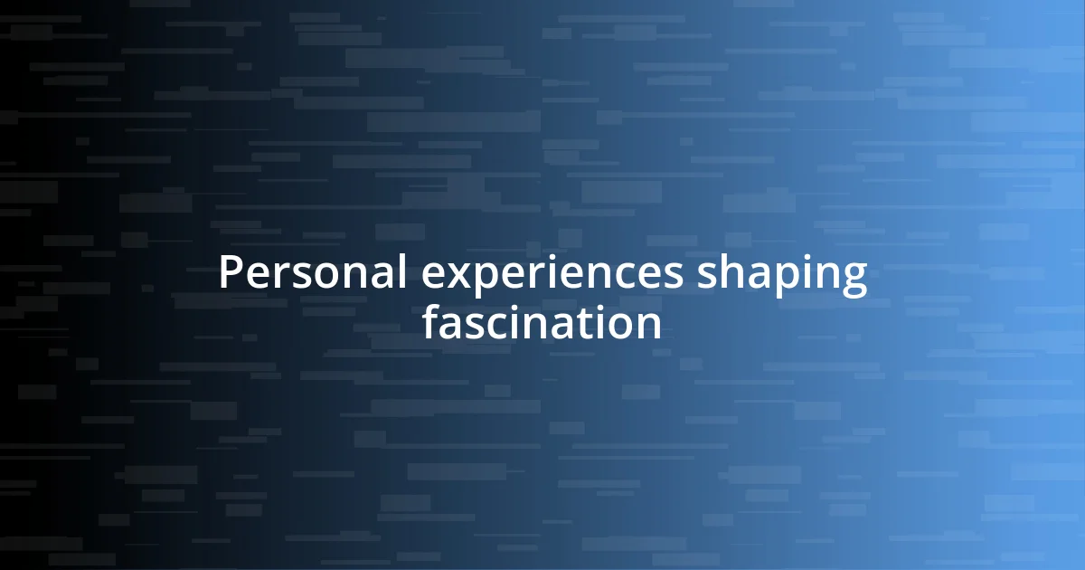 Personal experiences shaping fascination